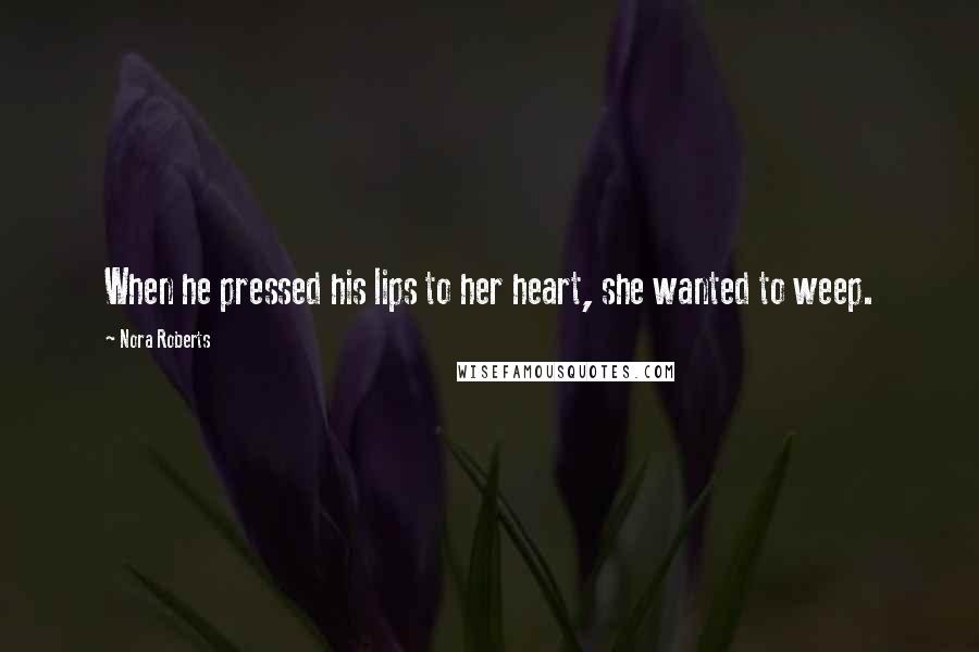 Nora Roberts Quotes: When he pressed his lips to her heart, she wanted to weep.