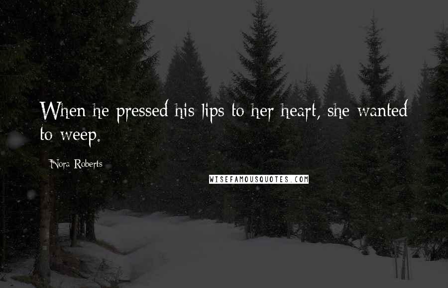 Nora Roberts Quotes: When he pressed his lips to her heart, she wanted to weep.