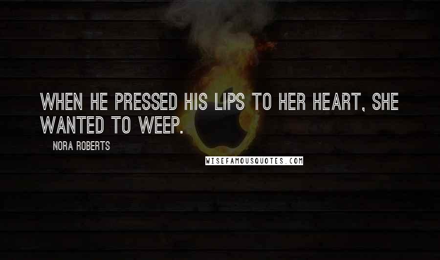 Nora Roberts Quotes: When he pressed his lips to her heart, she wanted to weep.