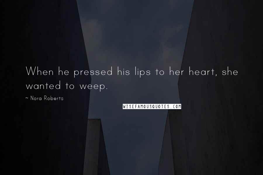 Nora Roberts Quotes: When he pressed his lips to her heart, she wanted to weep.