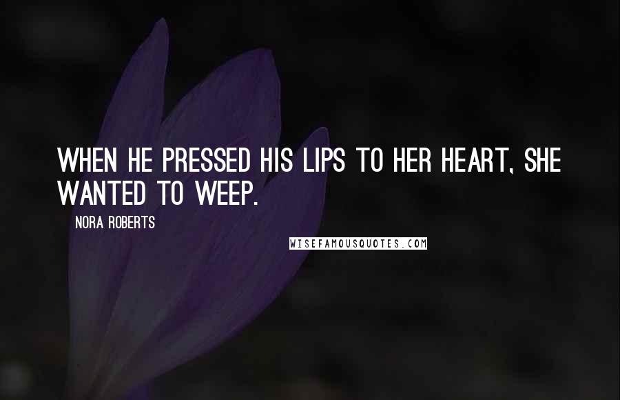 Nora Roberts Quotes: When he pressed his lips to her heart, she wanted to weep.