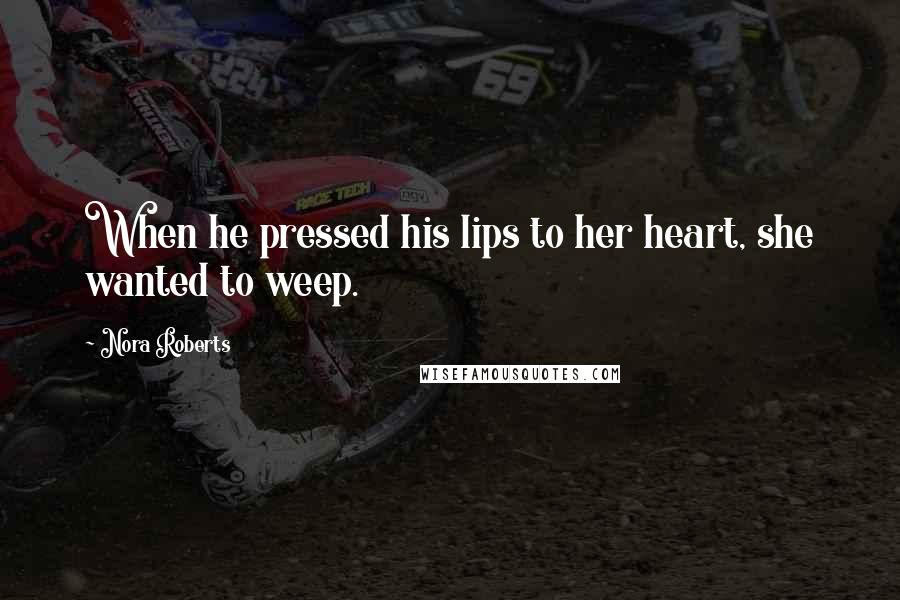 Nora Roberts Quotes: When he pressed his lips to her heart, she wanted to weep.