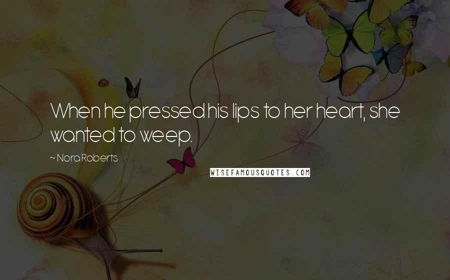 Nora Roberts Quotes: When he pressed his lips to her heart, she wanted to weep.