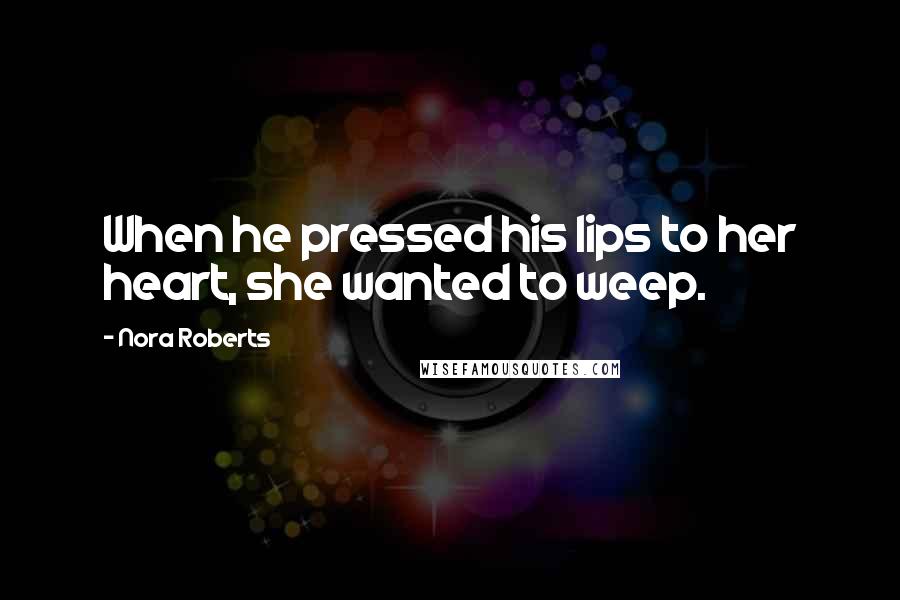 Nora Roberts Quotes: When he pressed his lips to her heart, she wanted to weep.