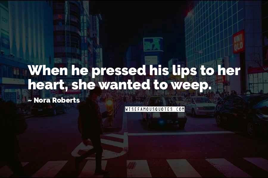 Nora Roberts Quotes: When he pressed his lips to her heart, she wanted to weep.