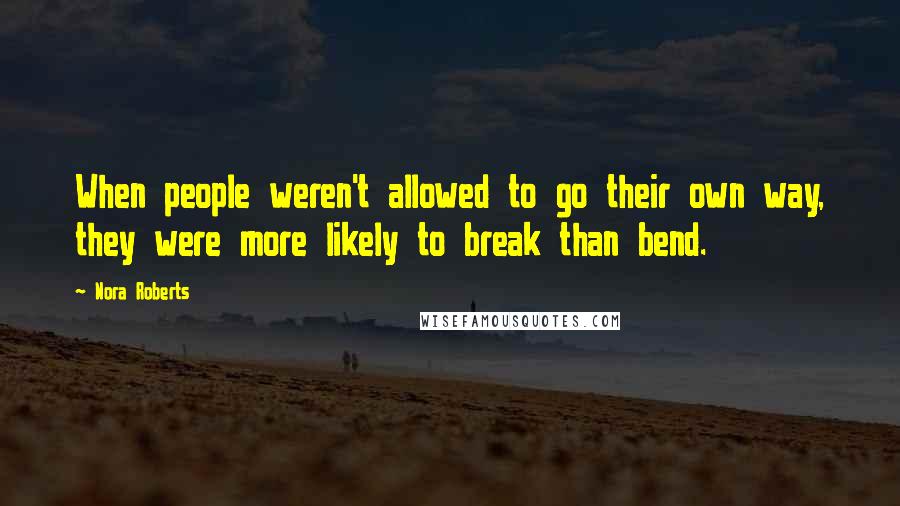 Nora Roberts Quotes: When people weren't allowed to go their own way, they were more likely to break than bend.