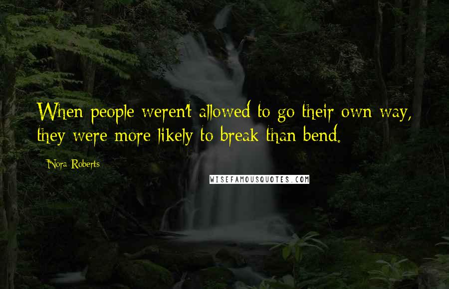 Nora Roberts Quotes: When people weren't allowed to go their own way, they were more likely to break than bend.