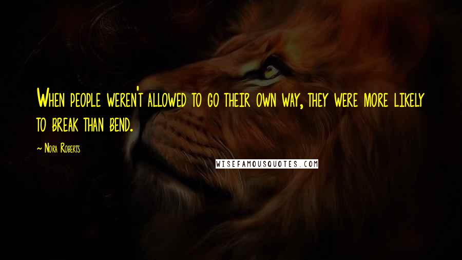 Nora Roberts Quotes: When people weren't allowed to go their own way, they were more likely to break than bend.