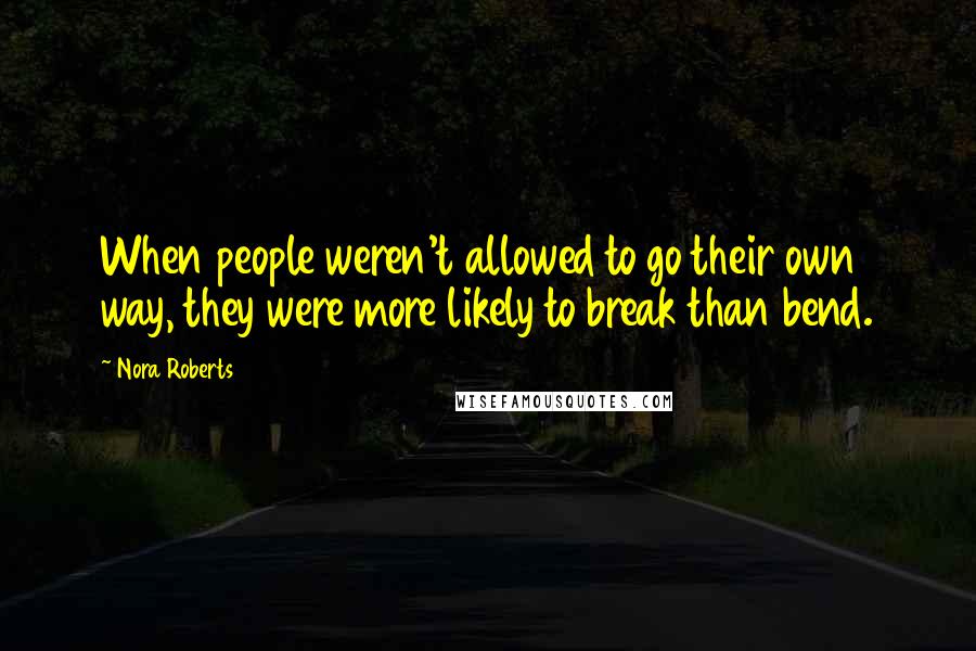 Nora Roberts Quotes: When people weren't allowed to go their own way, they were more likely to break than bend.