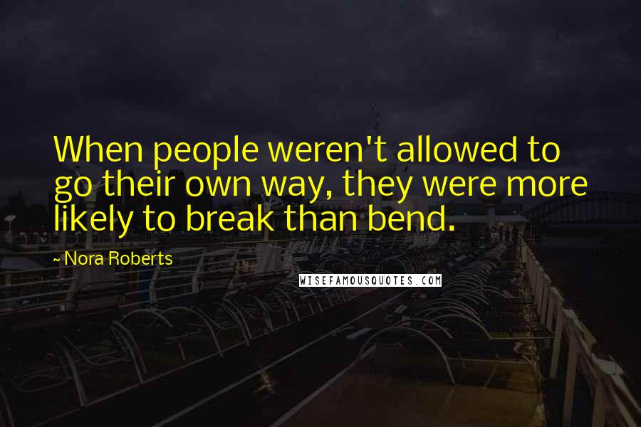 Nora Roberts Quotes: When people weren't allowed to go their own way, they were more likely to break than bend.