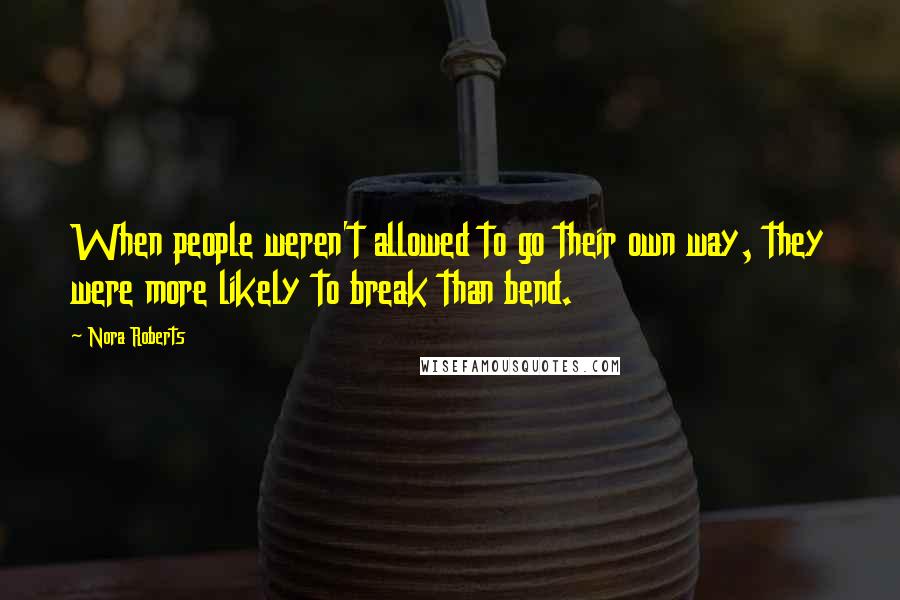 Nora Roberts Quotes: When people weren't allowed to go their own way, they were more likely to break than bend.
