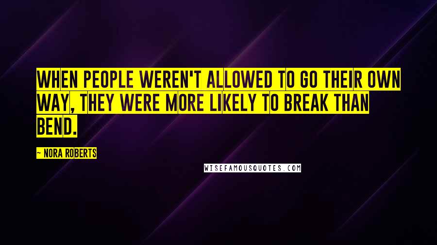 Nora Roberts Quotes: When people weren't allowed to go their own way, they were more likely to break than bend.