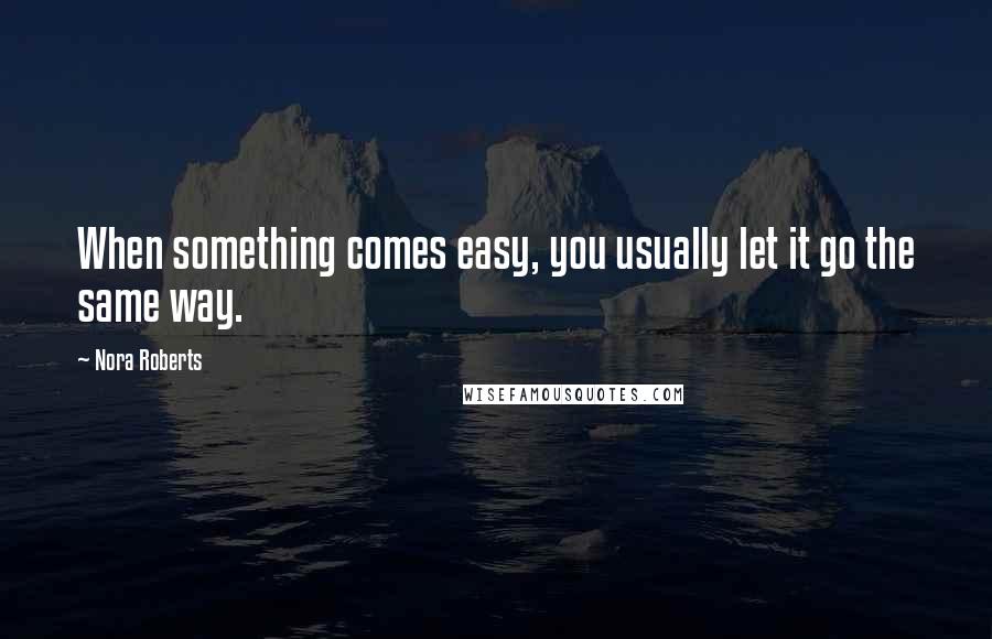 Nora Roberts Quotes: When something comes easy, you usually let it go the same way.