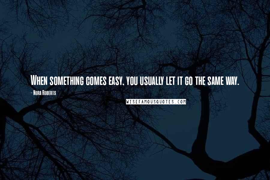 Nora Roberts Quotes: When something comes easy, you usually let it go the same way.