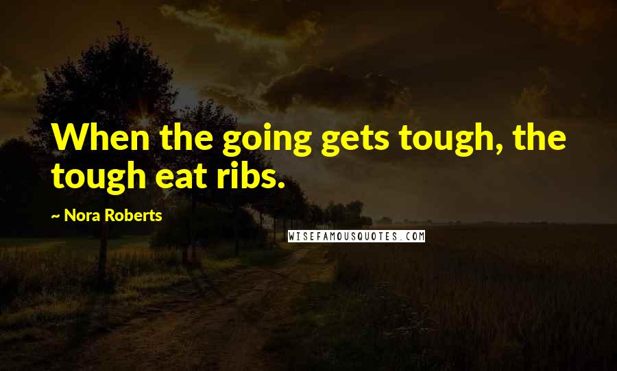 Nora Roberts Quotes: When the going gets tough, the tough eat ribs.