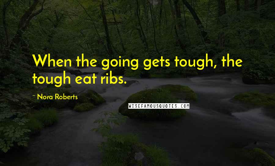 Nora Roberts Quotes: When the going gets tough, the tough eat ribs.