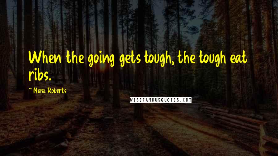 Nora Roberts Quotes: When the going gets tough, the tough eat ribs.