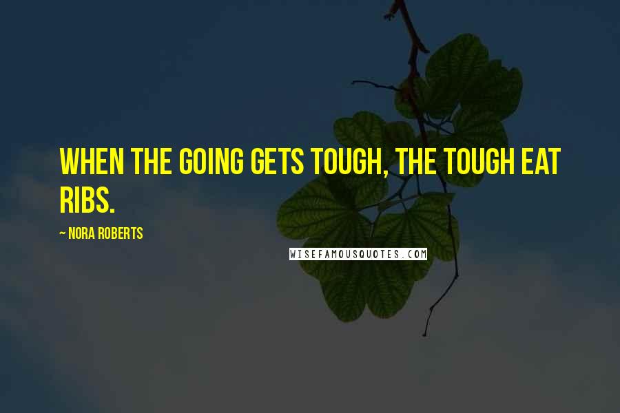 Nora Roberts Quotes: When the going gets tough, the tough eat ribs.