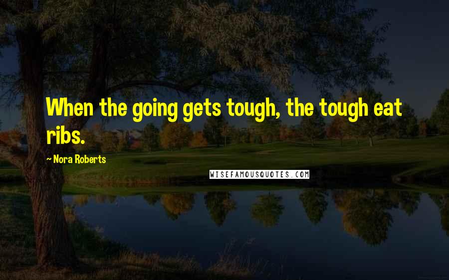 Nora Roberts Quotes: When the going gets tough, the tough eat ribs.