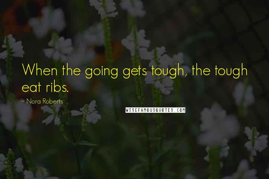 Nora Roberts Quotes: When the going gets tough, the tough eat ribs.