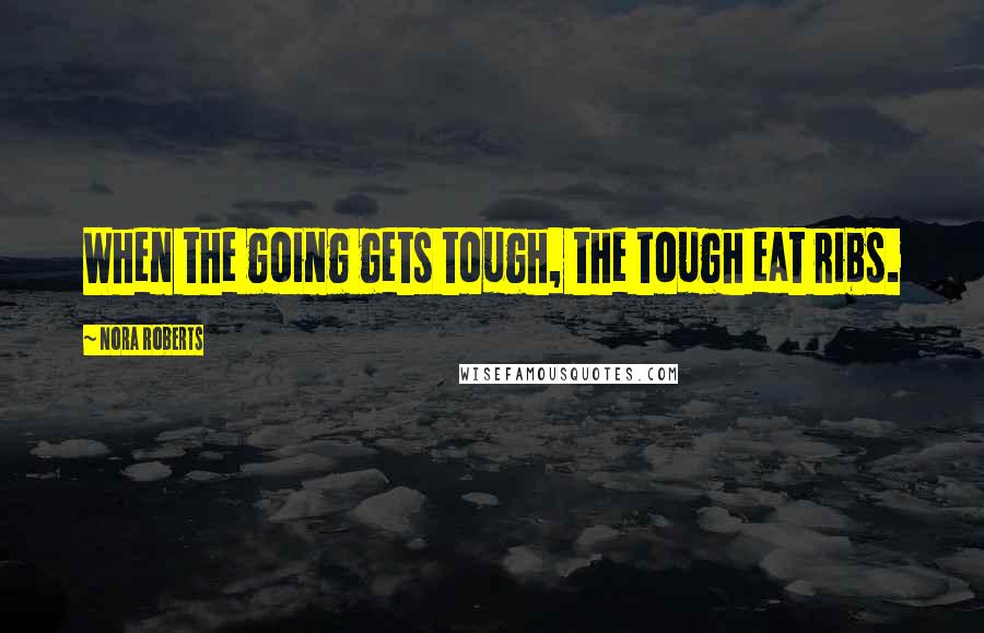 Nora Roberts Quotes: When the going gets tough, the tough eat ribs.