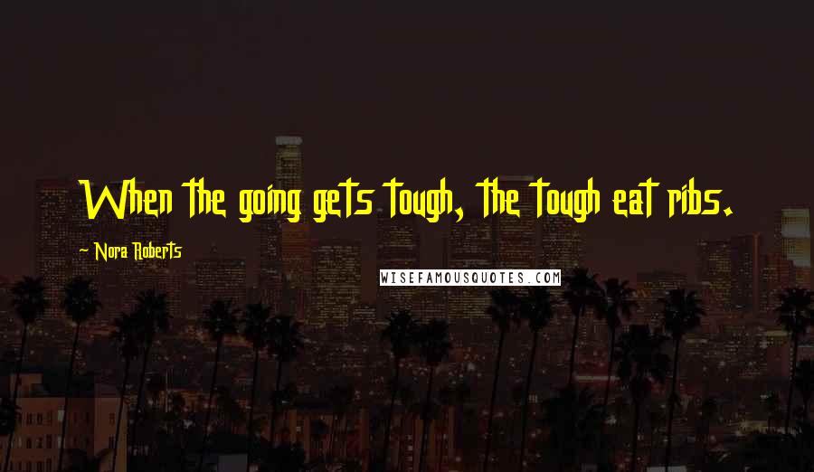 Nora Roberts Quotes: When the going gets tough, the tough eat ribs.
