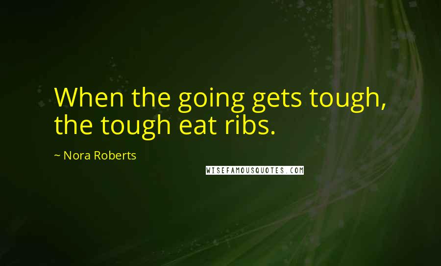 Nora Roberts Quotes: When the going gets tough, the tough eat ribs.