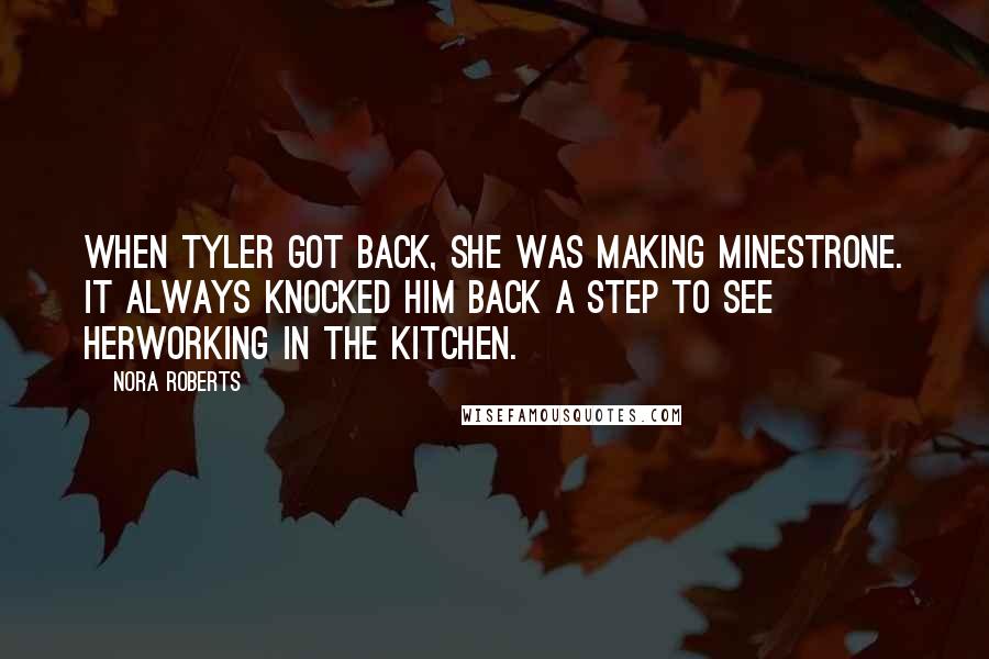 Nora Roberts Quotes: When Tyler got back, she was making minestrone. It always knocked him back a step to see herworking in the kitchen.