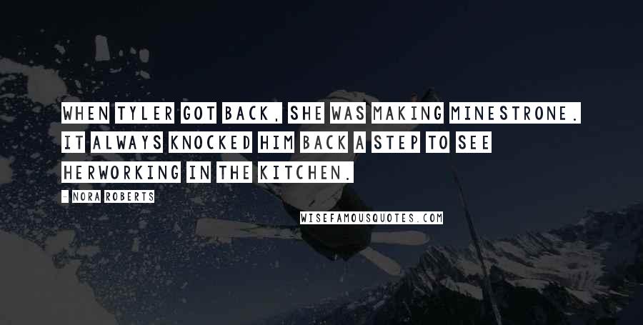 Nora Roberts Quotes: When Tyler got back, she was making minestrone. It always knocked him back a step to see herworking in the kitchen.