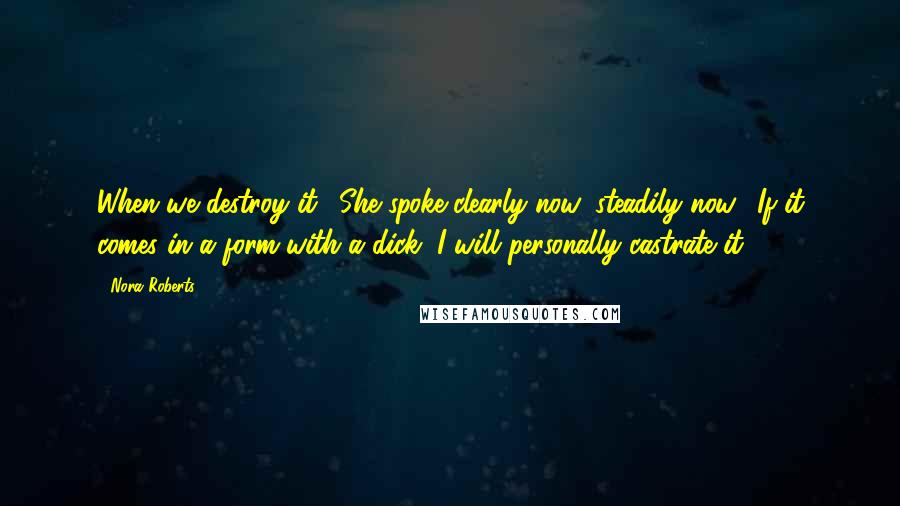 Nora Roberts Quotes: When we destroy it." She spoke clearly now, steadily now. "If it comes in a form with a dick, I will personally castrate it".