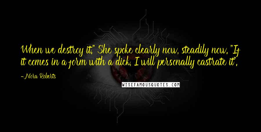 Nora Roberts Quotes: When we destroy it." She spoke clearly now, steadily now. "If it comes in a form with a dick, I will personally castrate it".