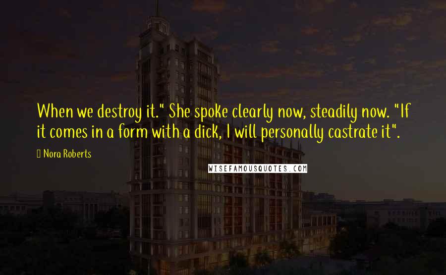 Nora Roberts Quotes: When we destroy it." She spoke clearly now, steadily now. "If it comes in a form with a dick, I will personally castrate it".