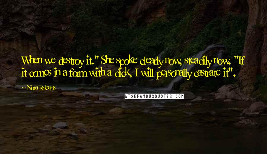 Nora Roberts Quotes: When we destroy it." She spoke clearly now, steadily now. "If it comes in a form with a dick, I will personally castrate it".