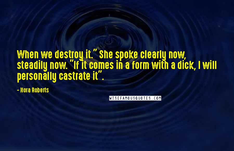 Nora Roberts Quotes: When we destroy it." She spoke clearly now, steadily now. "If it comes in a form with a dick, I will personally castrate it".