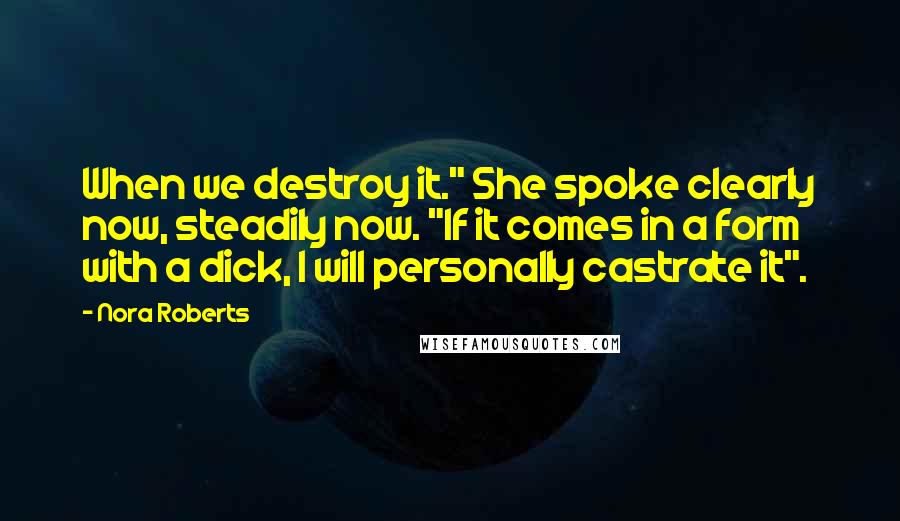 Nora Roberts Quotes: When we destroy it." She spoke clearly now, steadily now. "If it comes in a form with a dick, I will personally castrate it".