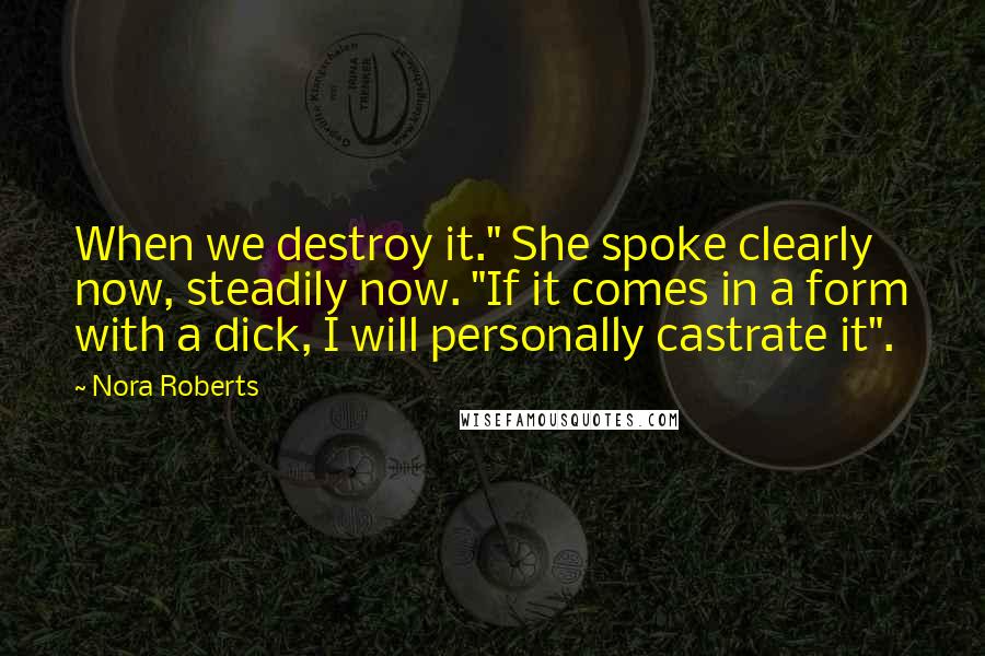 Nora Roberts Quotes: When we destroy it." She spoke clearly now, steadily now. "If it comes in a form with a dick, I will personally castrate it".