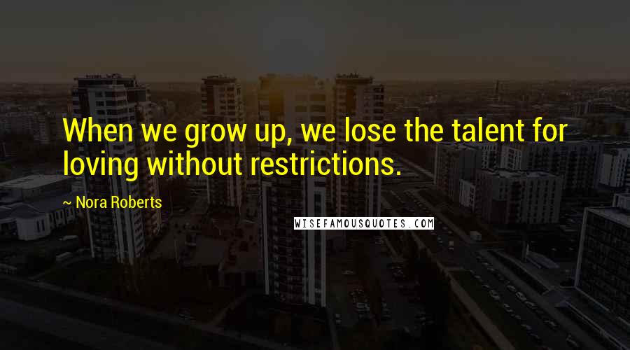 Nora Roberts Quotes: When we grow up, we lose the talent for loving without restrictions.