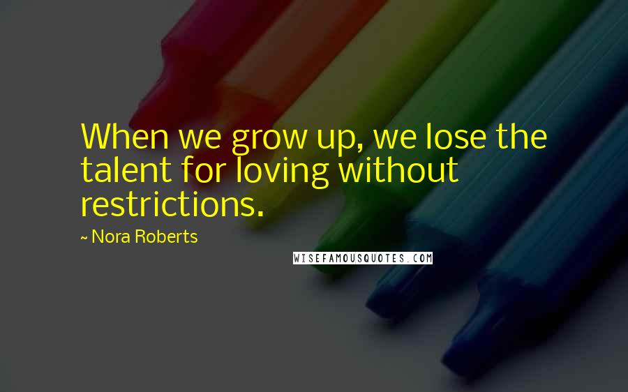 Nora Roberts Quotes: When we grow up, we lose the talent for loving without restrictions.