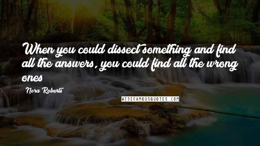 Nora Roberts Quotes: When you could dissect something and find all the answers, you could find all the wrong ones