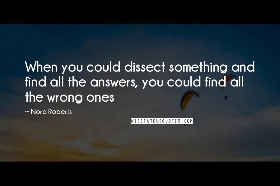 Nora Roberts Quotes: When you could dissect something and find all the answers, you could find all the wrong ones