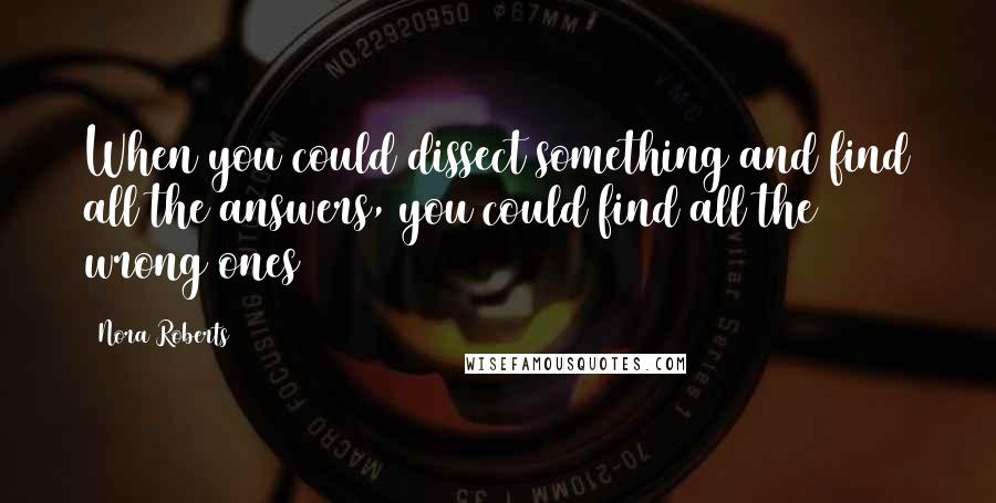 Nora Roberts Quotes: When you could dissect something and find all the answers, you could find all the wrong ones