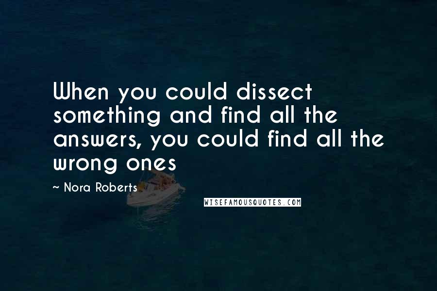 Nora Roberts Quotes: When you could dissect something and find all the answers, you could find all the wrong ones