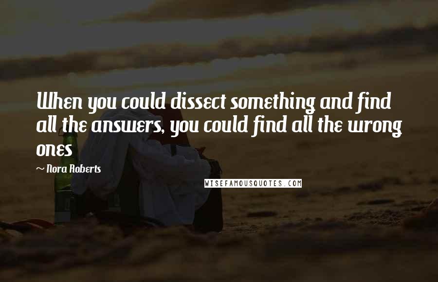 Nora Roberts Quotes: When you could dissect something and find all the answers, you could find all the wrong ones