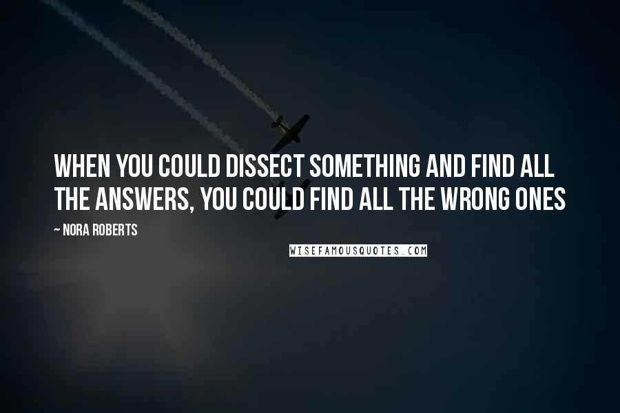 Nora Roberts Quotes: When you could dissect something and find all the answers, you could find all the wrong ones