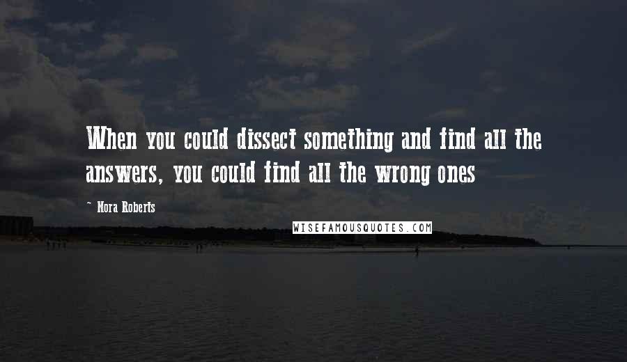 Nora Roberts Quotes: When you could dissect something and find all the answers, you could find all the wrong ones