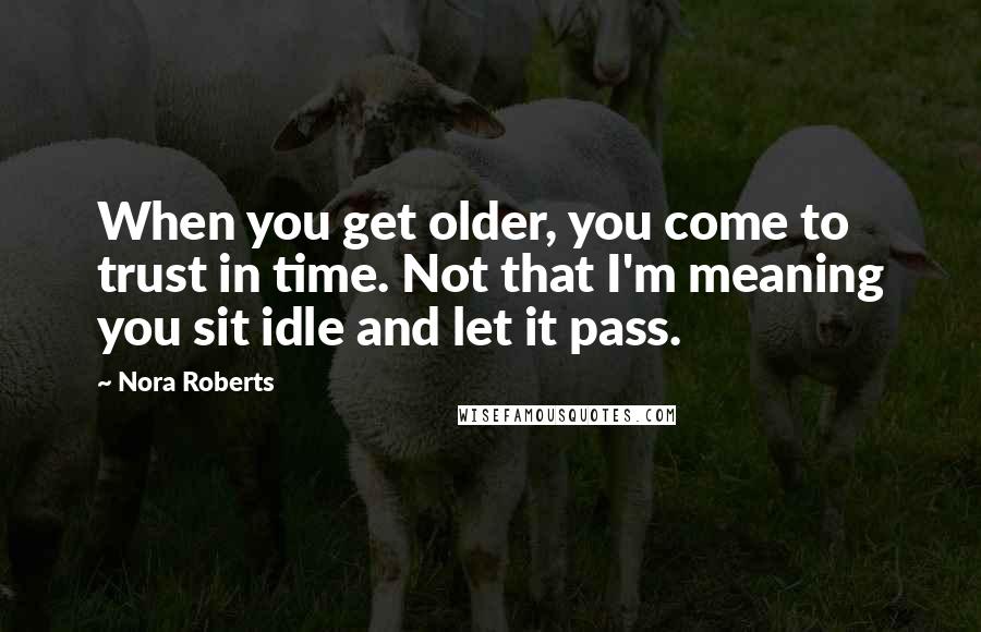 Nora Roberts Quotes: When you get older, you come to trust in time. Not that I'm meaning you sit idle and let it pass.