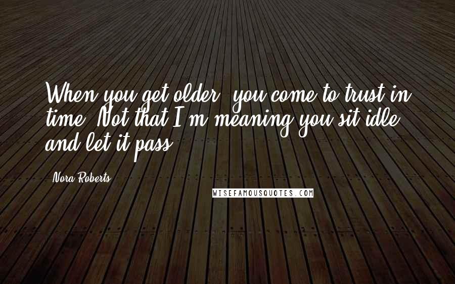 Nora Roberts Quotes: When you get older, you come to trust in time. Not that I'm meaning you sit idle and let it pass.