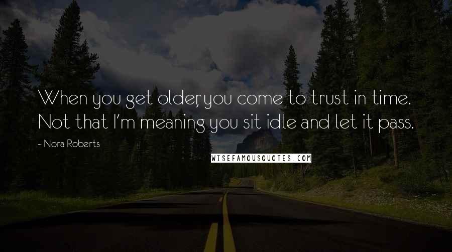 Nora Roberts Quotes: When you get older, you come to trust in time. Not that I'm meaning you sit idle and let it pass.