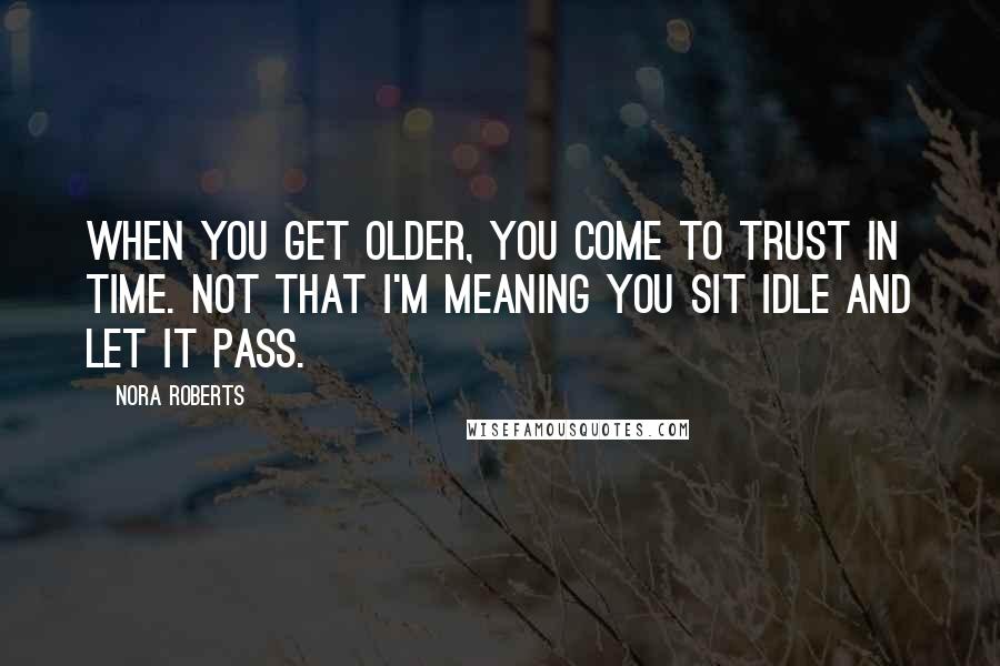 Nora Roberts Quotes: When you get older, you come to trust in time. Not that I'm meaning you sit idle and let it pass.