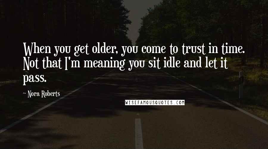 Nora Roberts Quotes: When you get older, you come to trust in time. Not that I'm meaning you sit idle and let it pass.